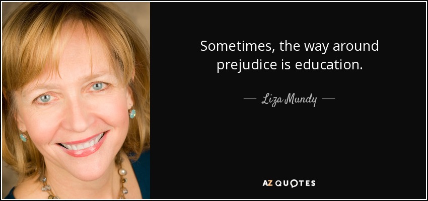Sometimes, the way around prejudice is education. - Liza Mundy