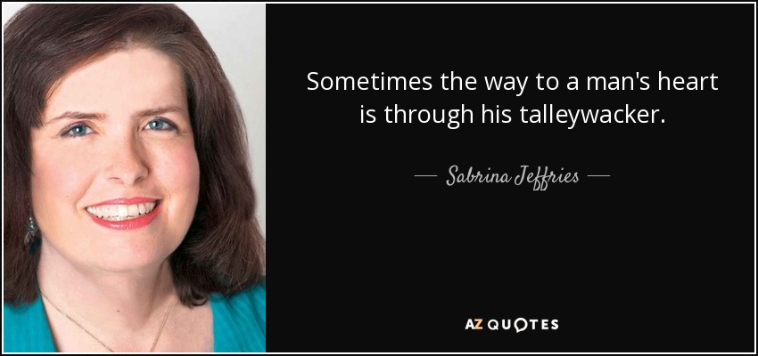 Sometimes the way to a man's heart is through his talleywacker. - Sabrina Jeffries