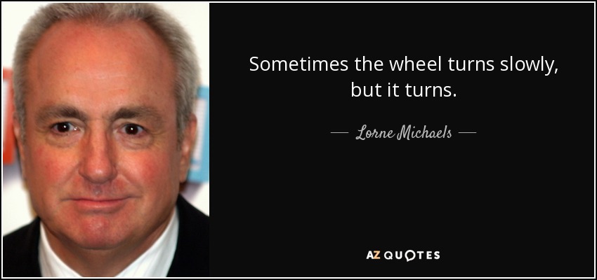 Sometimes the wheel turns slowly, but it turns. - Lorne Michaels