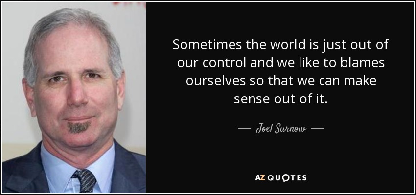 Sometimes the world is just out of our control and we like to blames ourselves so that we can make sense out of it. - Joel Surnow