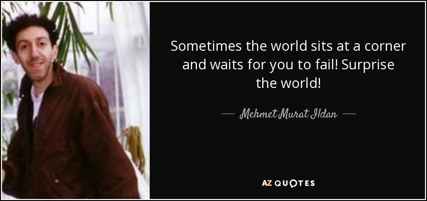 Sometimes the world sits at a corner and waits for you to fail! Surprise the world! - Mehmet Murat Ildan