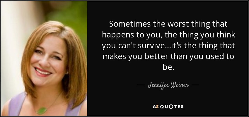 Sometimes the worst thing that happens to you, the thing you think you can't survive...it's the thing that makes you better than you used to be. - Jennifer Weiner