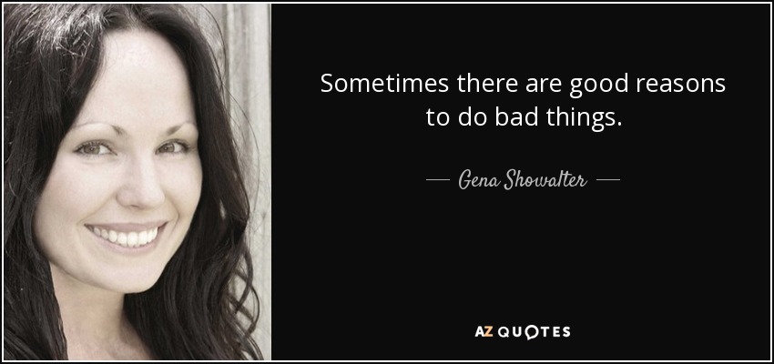Sometimes there are good reasons to do bad things. - Gena Showalter