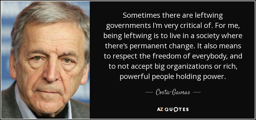 Sometimes there are leftwing governments I'm very critical of. For me, being leftwing is to live in a society where there's permanent change. It also means to respect the freedom of everybody, and to not accept big organizations or rich, powerful people holding power. - Costa-Gavras