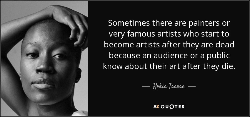 Sometimes there are painters or very famous artists who start to become artists after they are dead because an audience or a public know about their art after they die. - Rokia Traore
