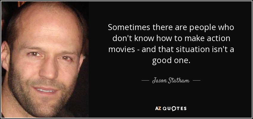 Sometimes there are people who don't know how to make action movies - and that situation isn't a good one. - Jason Statham