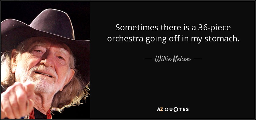 Sometimes there is a 36-piece orchestra going off in my stomach. - Willie Nelson