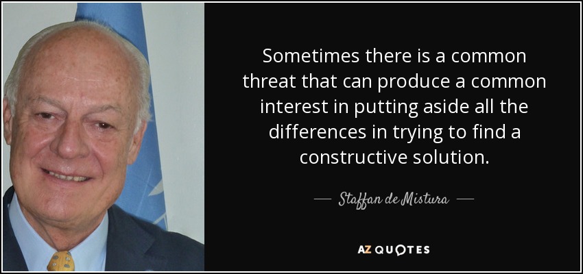 Sometimes there is a common threat that can produce a common interest in putting aside all the differences in trying to find a constructive solution. - Staffan de Mistura
