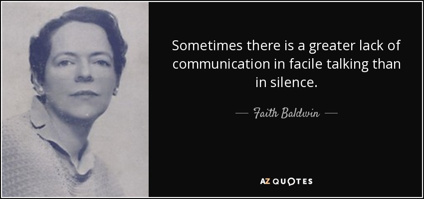Sometimes there is a greater lack of communication in facile talking than in silence. - Faith Baldwin