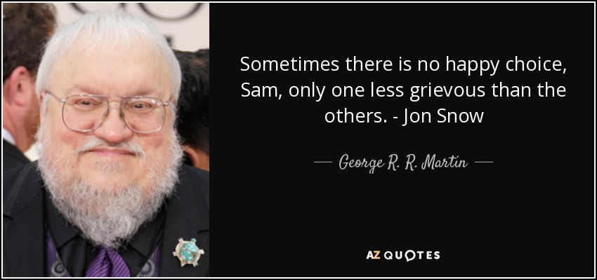 Sometimes there is no happy choice, Sam, only one less grievous than the others. - Jon Snow - George R. R. Martin