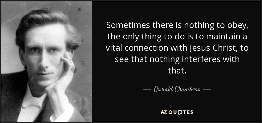 Sometimes there is nothing to obey, the only thing to do is to maintain a vital connection with Jesus Christ, to see that nothing interferes with that. - Oswald Chambers