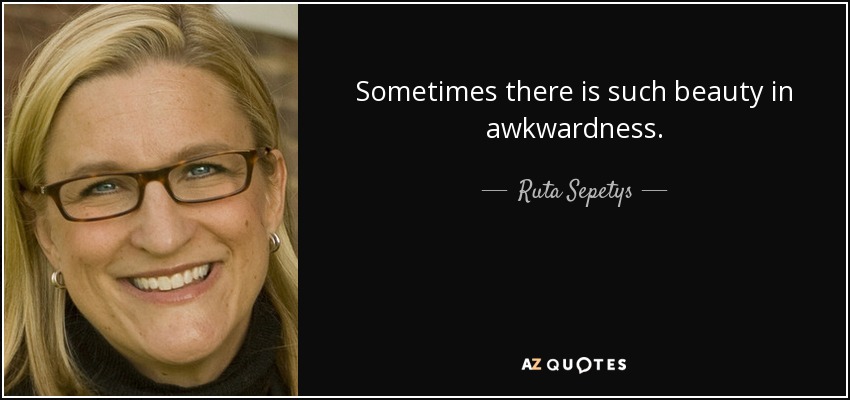 Sometimes there is such beauty in awkwardness. - Ruta Sepetys