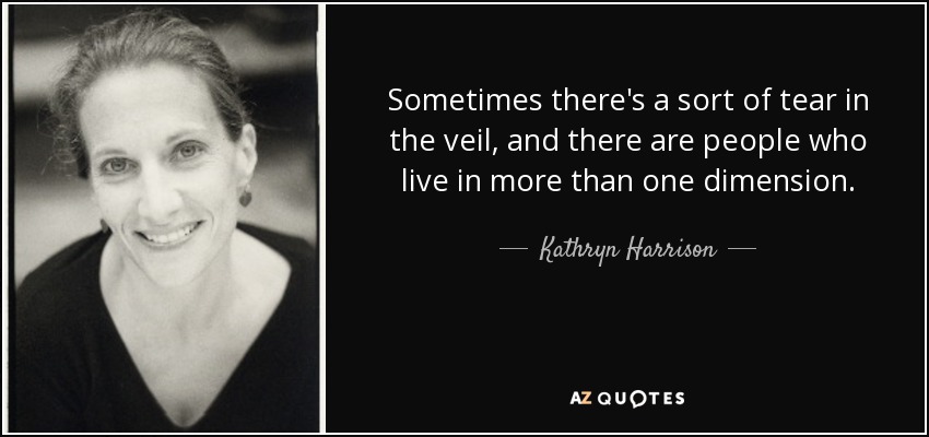 Sometimes there's a sort of tear in the veil, and there are people who live in more than one dimension. - Kathryn Harrison