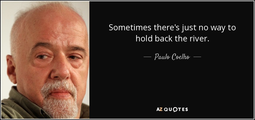 Sometimes there's just no way to hold back the river. - Paulo Coelho