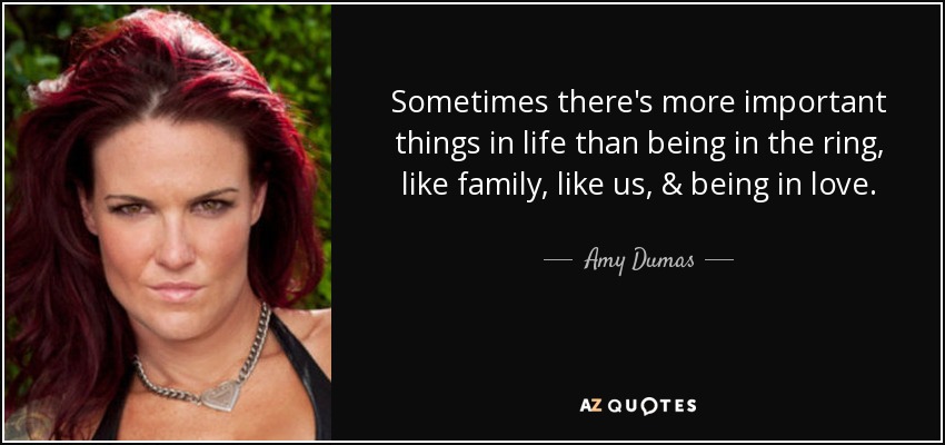 Sometimes there's more important things in life than being in the ring, like family, like us, & being in love. - Amy Dumas
