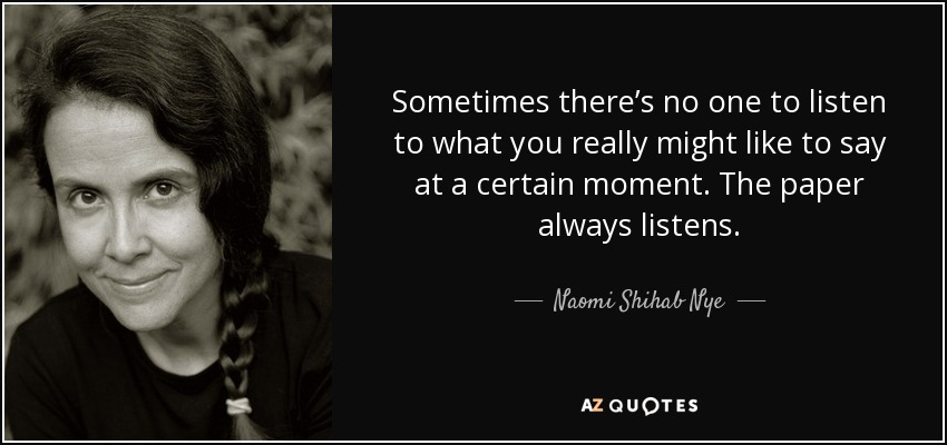 Sometimes there’s no one to listen to what you really might like to say at a certain moment. The paper always listens. - Naomi Shihab Nye