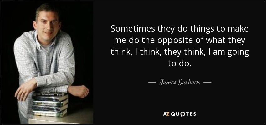 Sometimes they do things to make me do the opposite of what they think, I think, they think, I am going to do. - James Dashner
