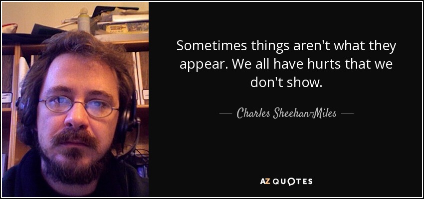 Sometimes things aren't what they appear. We all have hurts that we don't show. - Charles Sheehan-Miles