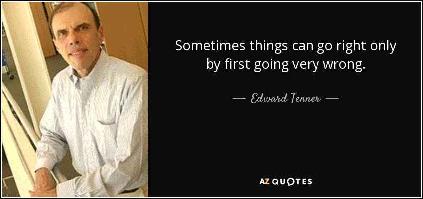 Sometimes things can go right only by first going very wrong. - Edward Tenner
