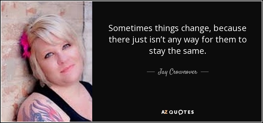 Sometimes things change, because there just isn’t any way for them to stay the same. - Jay Crownover