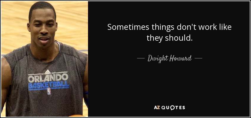Sometimes things don't work like they should. - Dwight Howard
