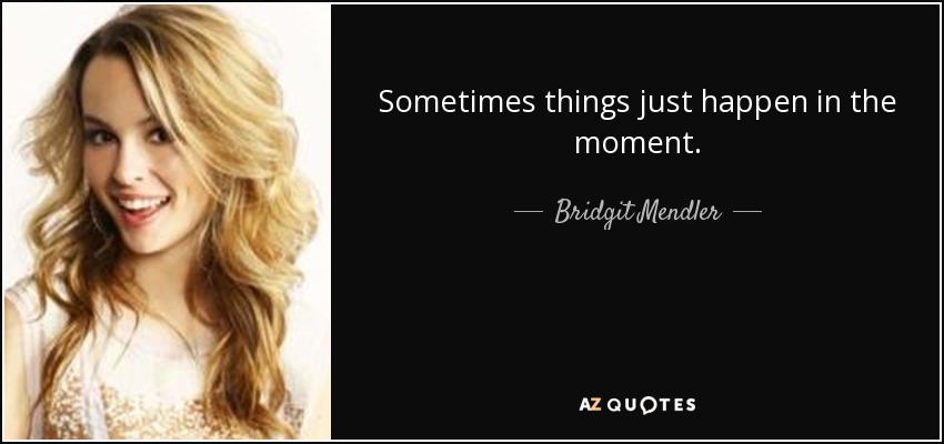 Sometimes things just happen in the moment. - Bridgit Mendler