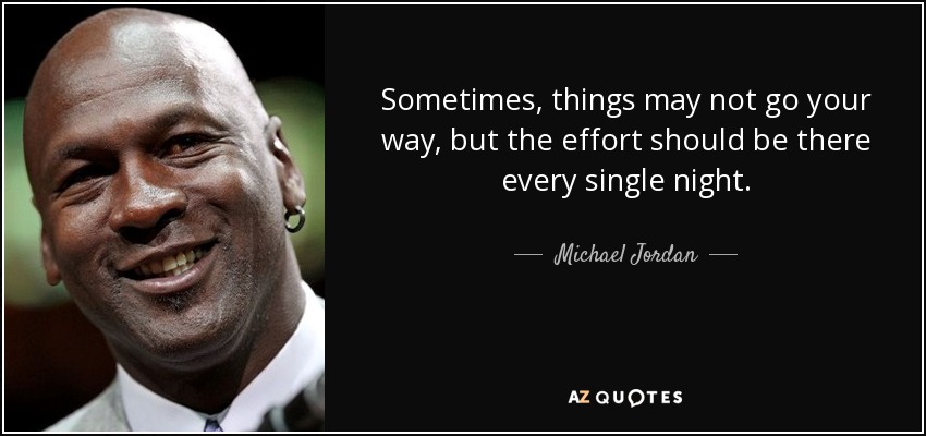 Sometimes, things may not go your way, but the effort should be there every single night. - Michael Jordan