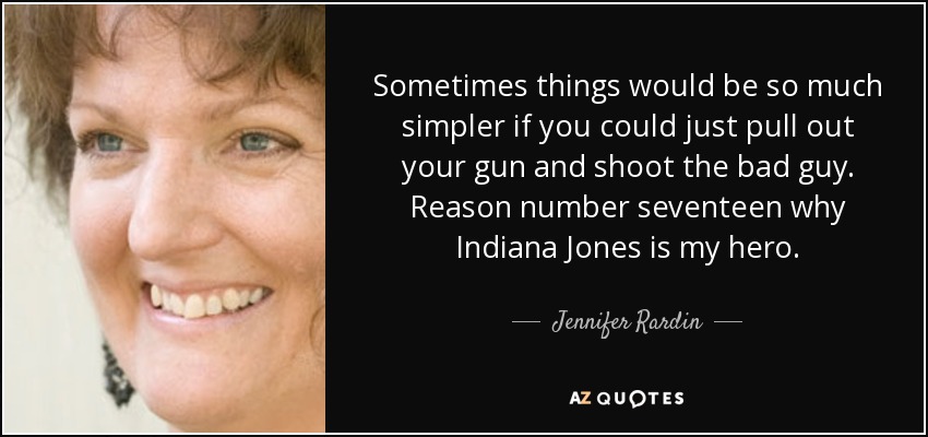 Sometimes things would be so much simpler if you could just pull out your gun and shoot the bad guy. Reason number seventeen why Indiana Jones is my hero. - Jennifer Rardin
