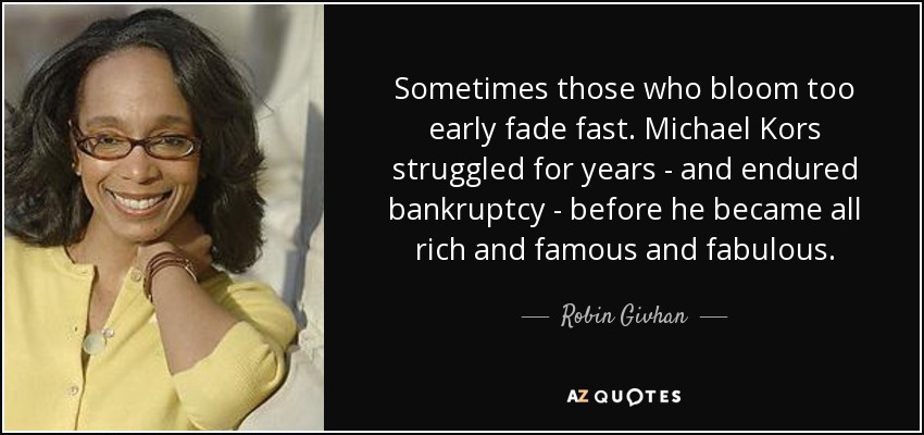 Sometimes those who bloom too early fade fast. Michael Kors struggled for years - and endured bankruptcy - before he became all rich and famous and fabulous. - Robin Givhan