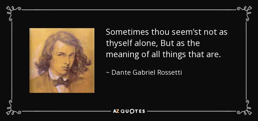 Sometimes thou seem'st not as thyself alone, But as the meaning of all things that are. - Dante Gabriel Rossetti