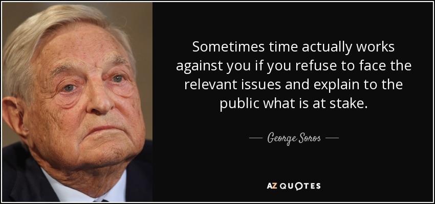 Sometimes time actually works against you if you refuse to face the relevant issues and explain to the public what is at stake. - George Soros