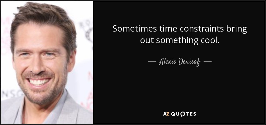 Sometimes time constraints bring out something cool. - Alexis Denisof