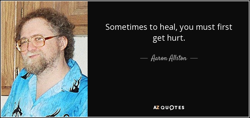 Sometimes to heal, you must first get hurt. - Aaron Allston