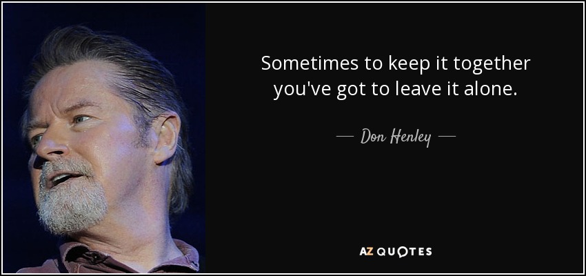 Sometimes to keep it together you've got to leave it alone. - Don Henley