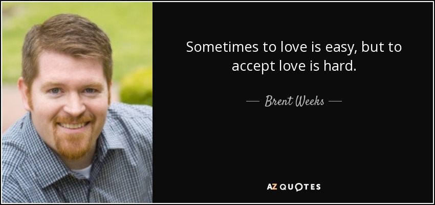Sometimes to love is easy, but to accept love is hard. - Brent Weeks