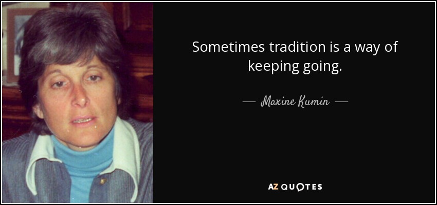 Sometimes tradition is a way of keeping going. - Maxine Kumin