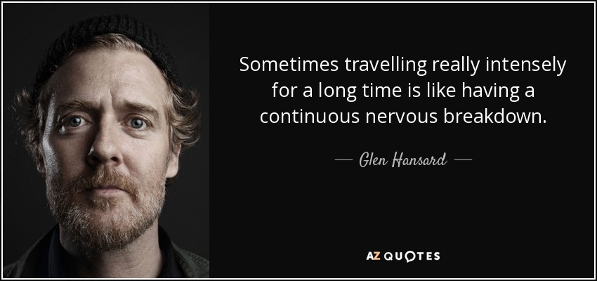 Sometimes travelling really intensely for a long time is like having a continuous nervous breakdown. - Glen Hansard