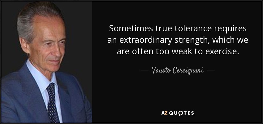Sometimes true tolerance requires an extraordinary strength, which we are often too weak to exercise. - Fausto Cercignani