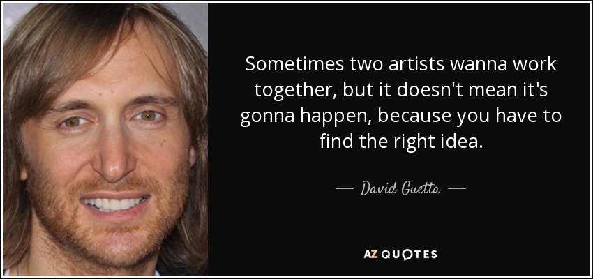 Sometimes two artists wanna work together, but it doesn't mean it's gonna happen, because you have to find the right idea. - David Guetta