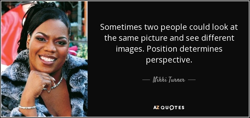 Sometimes two people could look at the same picture and see different images. Position determines perspective. - Nikki Turner