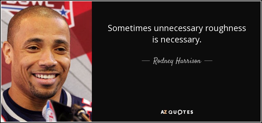 Sometimes unnecessary roughness is necessary. - Rodney Harrison