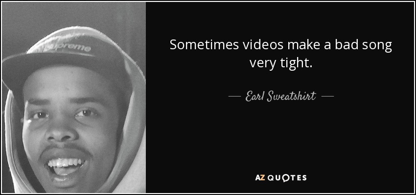 Sometimes videos make a bad song very tight. - Earl Sweatshirt