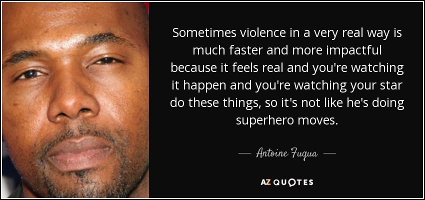 Sometimes violence in a very real way is much faster and more impactful because it feels real and you're watching it happen and you're watching your star do these things, so it's not like he's doing superhero moves. - Antoine Fuqua