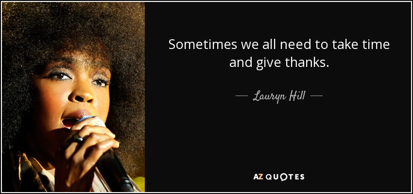 Sometimes we all need to take time and give thanks. - Lauryn Hill