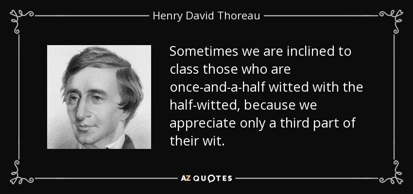 Sometimes we are inclined to class those who are once-and-a-half witted with the half-witted, because we appreciate only a third part of their wit. - Henry David Thoreau