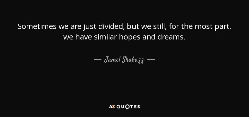 Sometimes we are just divided, but we still, for the most part, we have similar hopes and dreams. - Jamel Shabazz