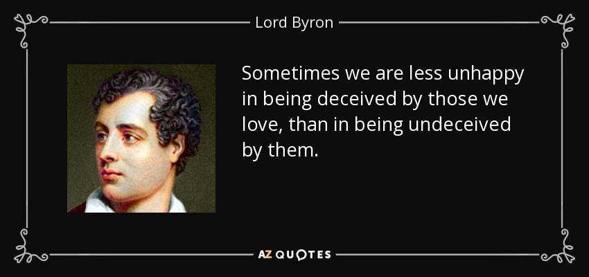 Sometimes we are less unhappy in being deceived by those we love, than in being undeceived by them. - Lord Byron