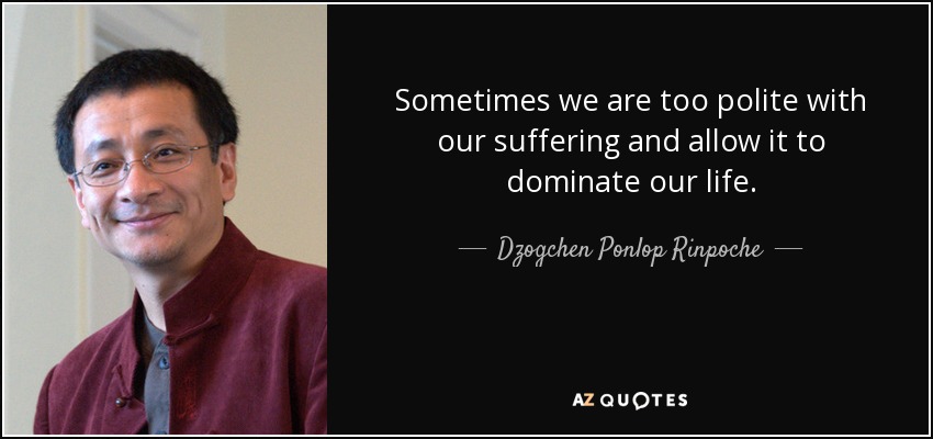 Sometimes we are too polite with our suffering and allow it to dominate our life. - Dzogchen Ponlop Rinpoche