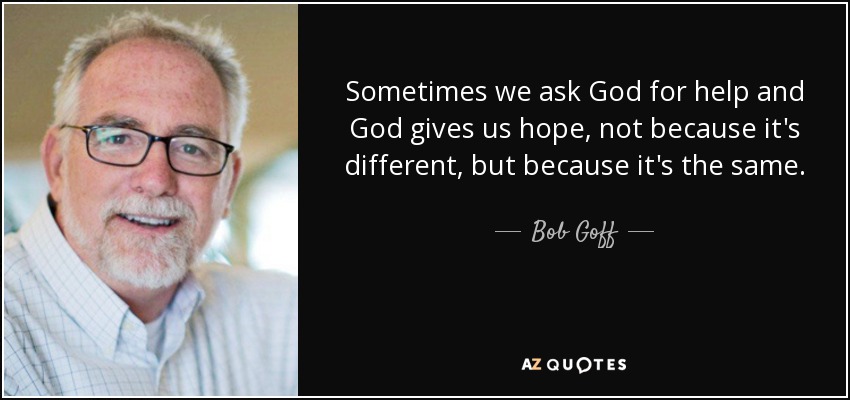 Sometimes we ask God for help and God gives us hope, not because it's different, but because it's the same. - Bob Goff