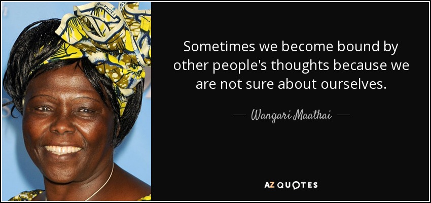 Sometimes we become bound by other people's thoughts because we are not sure about ourselves. - Wangari Maathai